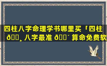 四柱八字命理学书哪里买「四柱 🕸 八字最准 🐴 算命免费软件」